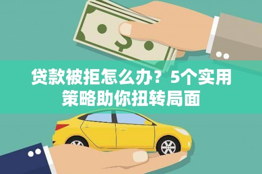 图们贷款被拒怎么办？5个实用策略助你扭转局面