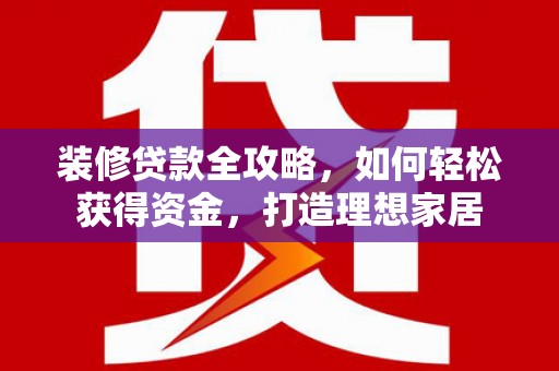 图们装修贷款全攻略，如何轻松获得资金，打造理想家居