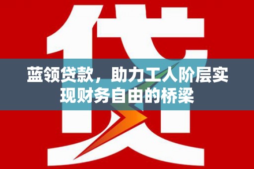 图们蓝领贷款，助力工人阶层实现财务自由的桥梁