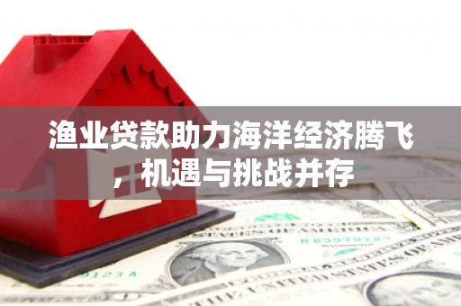 图们渔业贷款助力海洋经济腾飞，机遇与挑战并存