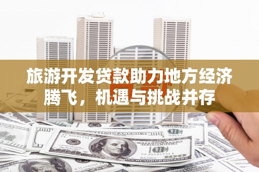 图们旅游开发贷款助力地方经济腾飞，机遇与挑战并存