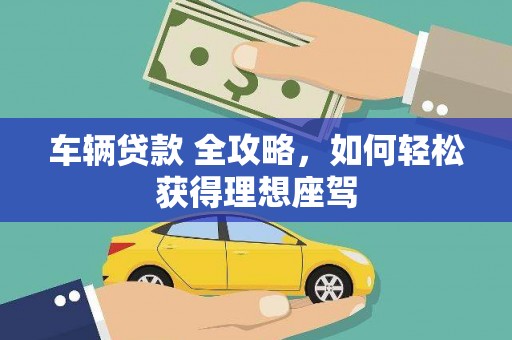 图们车辆贷款 全攻略，如何轻松获得理想座驾