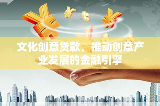 图们文化创意贷款，推动创意产业发展的金融引擎