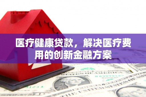 图们医疗健康贷款，解决医疗费用的创新金融方案
