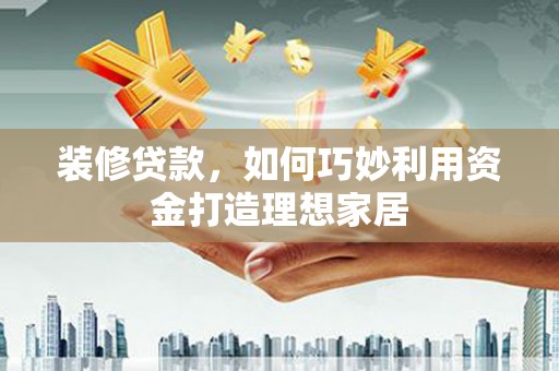 图们装修贷款，如何巧妙利用资金打造理想家居