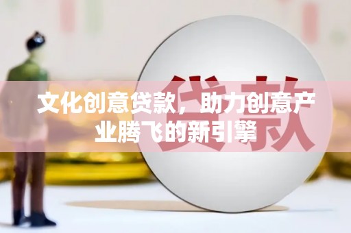 图们文化创意贷款，助力创意产业腾飞的新引擎