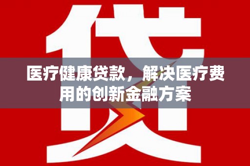 图们医疗健康贷款，解决医疗费用的创新金融方案
