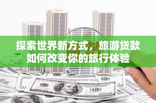 图们探索世界新方式，旅游贷款如何改变你的旅行体验