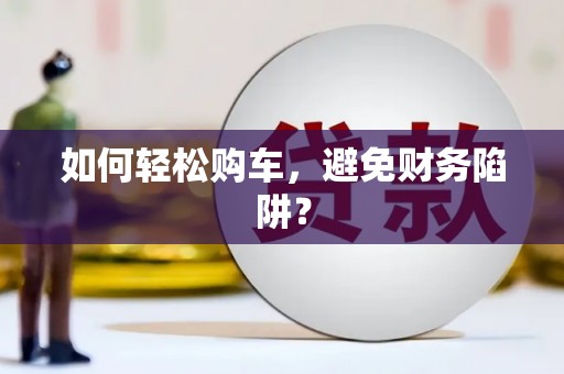 图们如何轻松购车，避免财务陷阱？