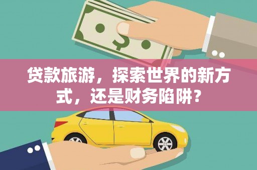 图们贷款旅游，探索世界的新方式，还是财务陷阱？