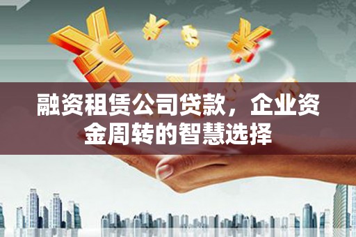 图们融资租赁公司贷款，企业资金周转的智慧选择