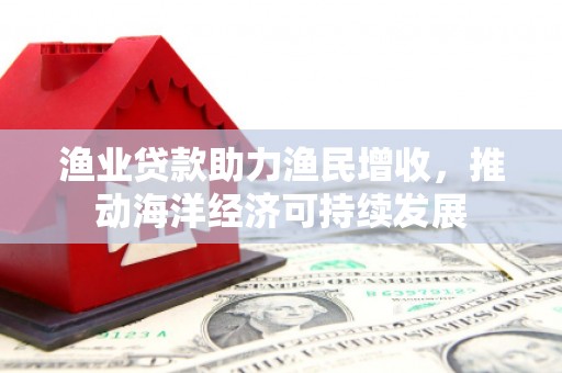 图们渔业贷款助力渔民增收，推动海洋经济可持续发展