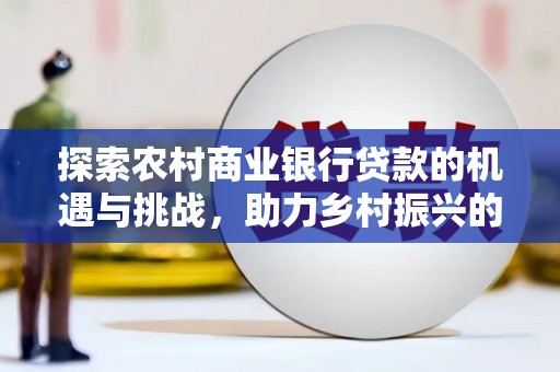 图们探索农村商业银行贷款的机遇与挑战，助力乡村振兴的金融引擎