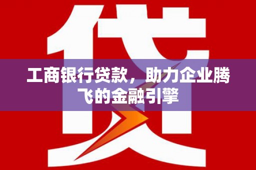 图们工商银行贷款，助力企业腾飞的金融引擎