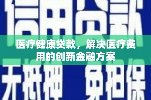 图们医疗健康贷款，解决医疗费用的创新金融方案