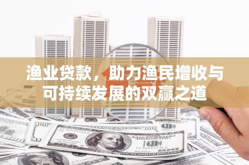 图们渔业贷款，助力渔民增收与可持续发展的双赢之道