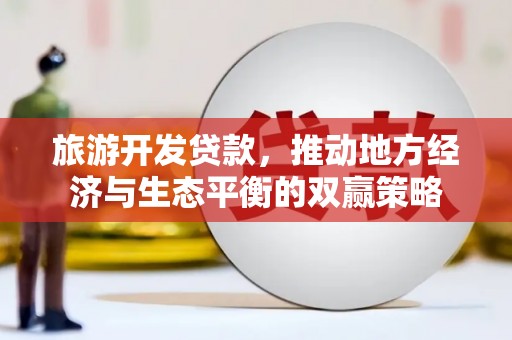 图们旅游开发贷款，推动地方经济与生态平衡的双赢策略