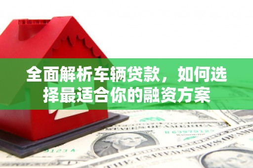 图们全面解析车辆贷款，如何选择最适合你的融资方案