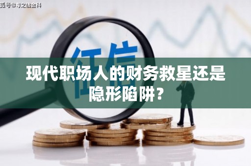 图们现代职场人的财务救星还是隐形陷阱？