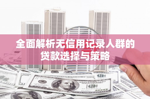 图们全面解析无信用记录人群的贷款选择与策略