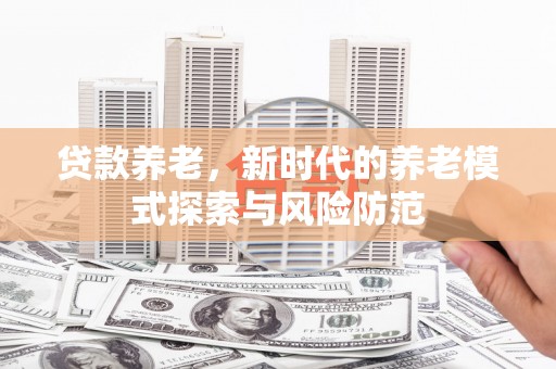 图们贷款养老，新时代的养老模式探索与风险防范