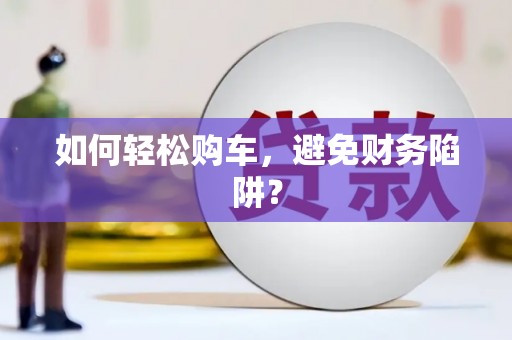 图们如何轻松购车，避免财务陷阱？